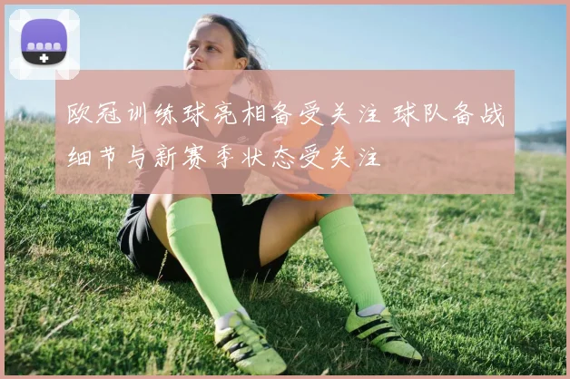 欧冠训练球亮相备受关注 球队备战细节与新赛季状态受关注