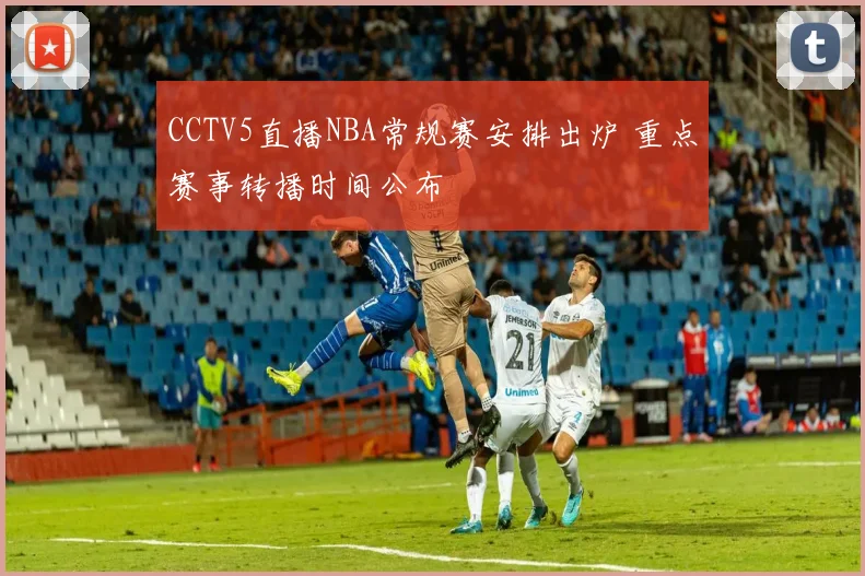 CCTV5直播NBA常规赛安排出炉 重点赛事转播时间公布
