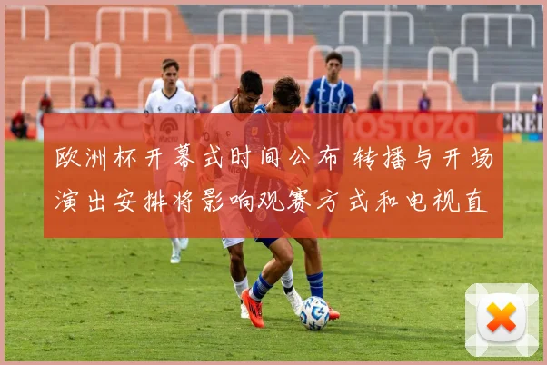 欧洲杯开幕式时间公布 转播与开场演出安排将影响观赛方式和电视直播时间