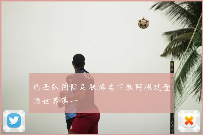 巴西队国际足联排名下跌阿根廷登顶世界第一