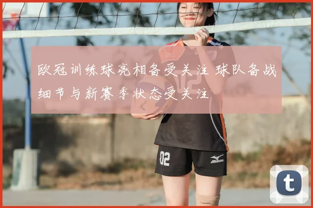 欧冠训练球亮相备受关注 球队备战细节与新赛季状态受关注