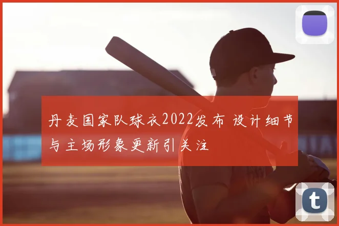丹麦国家队球衣2022发布 设计细节与主场形象更新引关注
