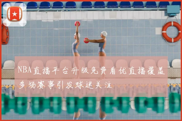 NBA直播平台升级免费看优直播覆盖多场赛事引发球迷关注