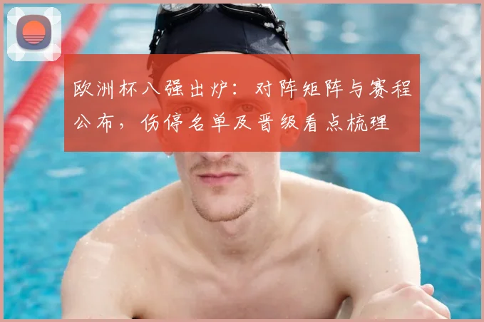 欧洲杯八强出炉：对阵矩阵与赛程公布，伤停名单及晋级看点梳理