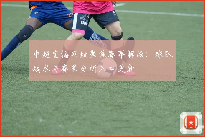 中超直播网址聚焦赛事解读：球队战术与赛果分析入口更新