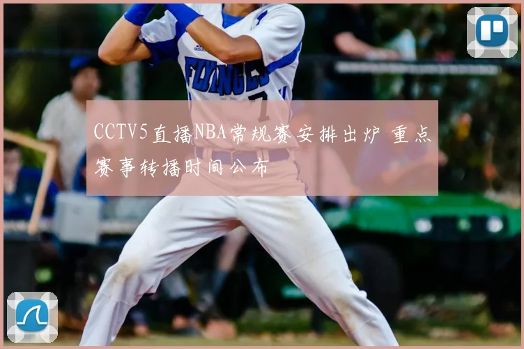 CCTV5直播NBA常规赛安排出炉 重点赛事转播时间公布