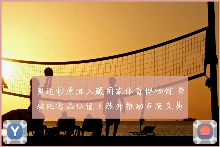 奥运钞原捆入藏国家体育博物馆 带动纪念品估值上涨并推动市场交易活跃