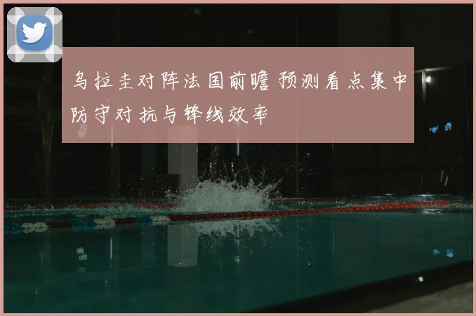 乌拉圭对阵法国前瞻 预测看点集中防守对抗与锋线效率
