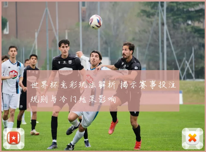 世界杯竞彩玩法解析 揭示赛事投注规则与冷门结果影响
