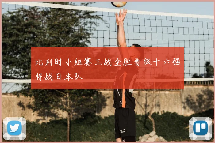 比利时小组赛三战全胜晋级十六强将战日本队