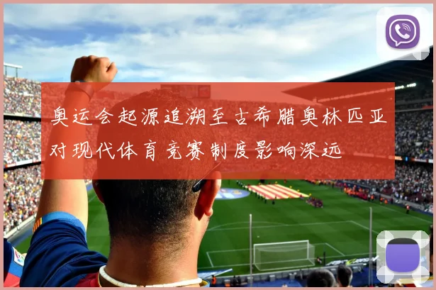 奥运会起源追溯至古希腊奥林匹亚对现代体育竞赛制度影响深远